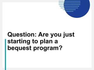 Question: Are you just
starting to plan a
bequest program?
 