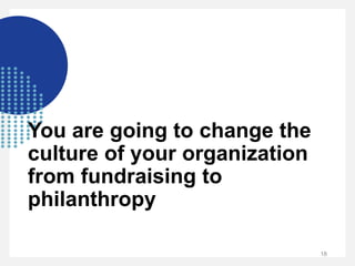 You are going to change the
culture of your organization
from fundraising to
philanthropy
18
 