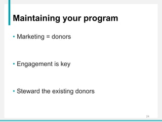 Maintaining your program
• Marketing = donors
• Engagement is key
• Steward the existing donors
24
 