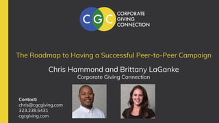 The Roadmap to Having a Successful Peer-to-Peer Campaign
Chris Hammond and Brittany LaGanke
Corporate Giving Connection
Contact:
chris@cgcgiving.com
323.238.5431
cgcgiving.com
 