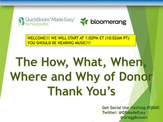 The How, What, When,
Where and Why of Donor
Thank You’s
Get Social Use Hashtag #QBME
Twitter: @QBMadeEasy
@GreggBossen
WELCOME!!! WE WILL START AT 1:02PM ET (10:02AM PT)
YOU SHOULD BE HEARING MUSIC!!!
 