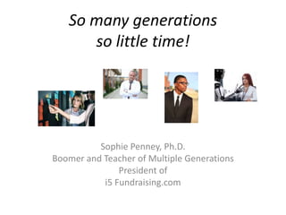 So many generations
so little time!
Sophie Penney, Ph.D.
Boomer and Teacher of Multiple Generations
President of
i5 Fundraising.com
 