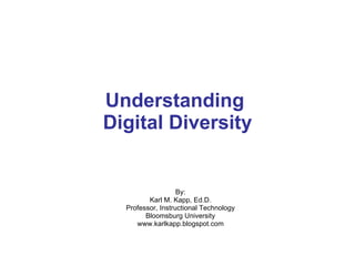Understanding  Digital Diversity By: Karl M. Kapp, Ed.D. Professor, Instructional Technology Bloomsburg University www.karlkapp.blogspot.com 