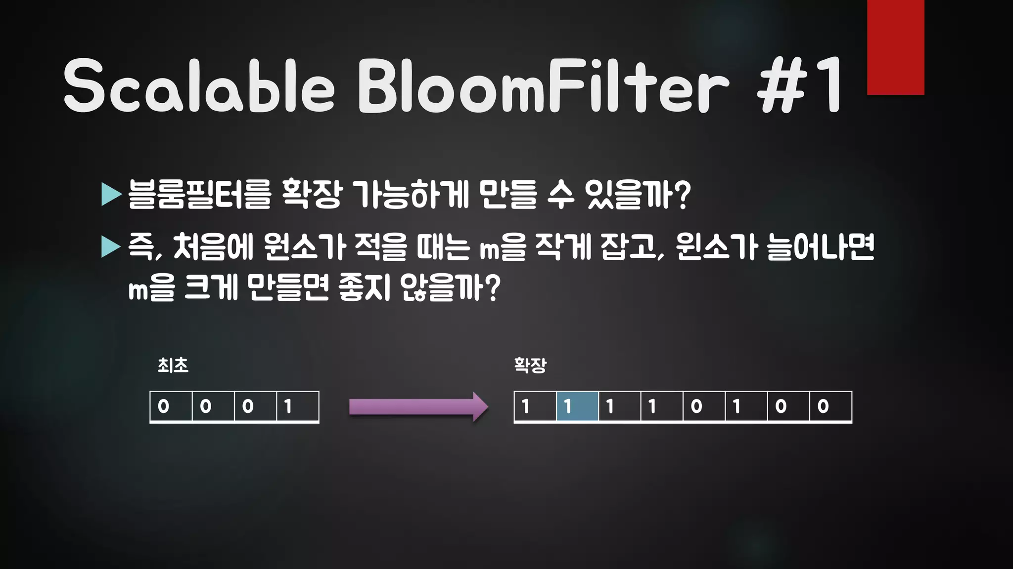 Scalable BloomFilter #1
블룸필터를 확장 가능하게 만들 수 있을까?
 즉, 처음에 원소가 적을 때는 m을 작게 잡고, 윈소가 늘어나면
m을 크게 만들면 좋지 않을까?
0 0 0 1
최초
1 1 1 1 0 1 0 0
확장
 