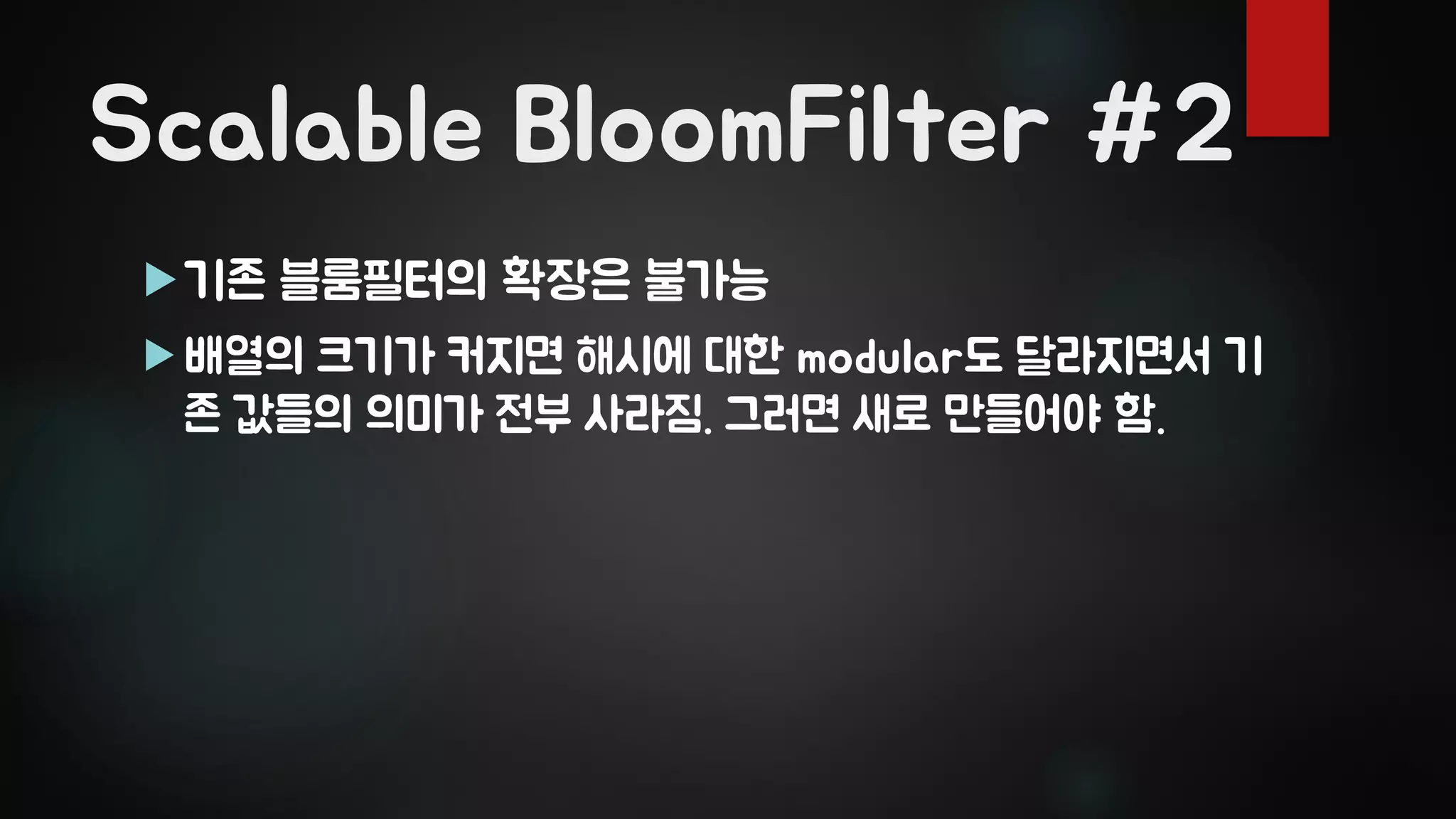 Scalable BloomFilter #2
기존 블룸필터의 확장은 불가능
 배열의 크기가 커지면 해시에 대한 modular도 달라지면서 기
존 값들의 의미가 전부 사라짐. 그러면 새로 만들어야 함.
 