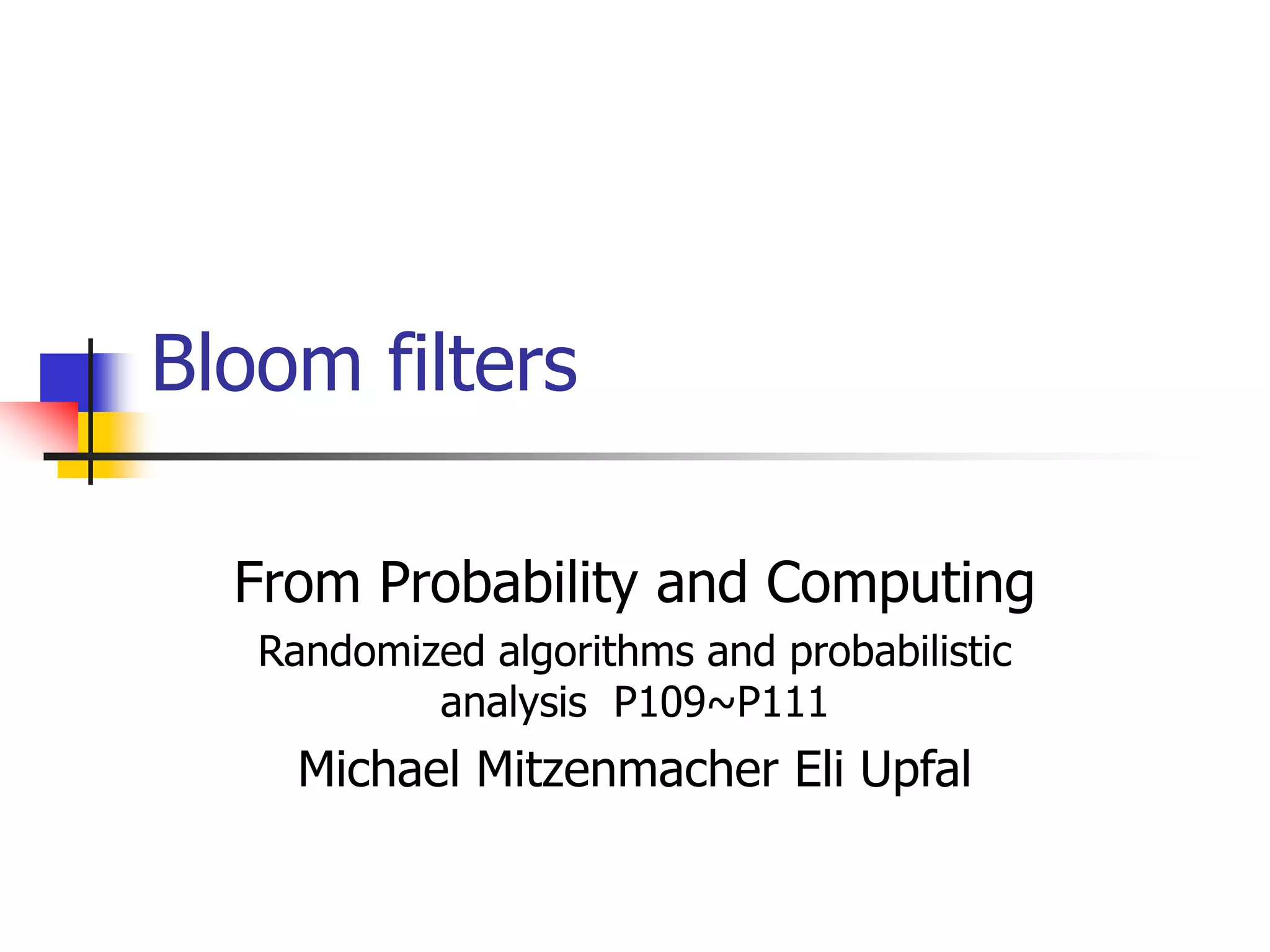 Bloom filters
From Probability and Computing
Randomized algorithms and probabilistic
analysis P109~P111
Michael Mitzenmacher Eli Upfal
 