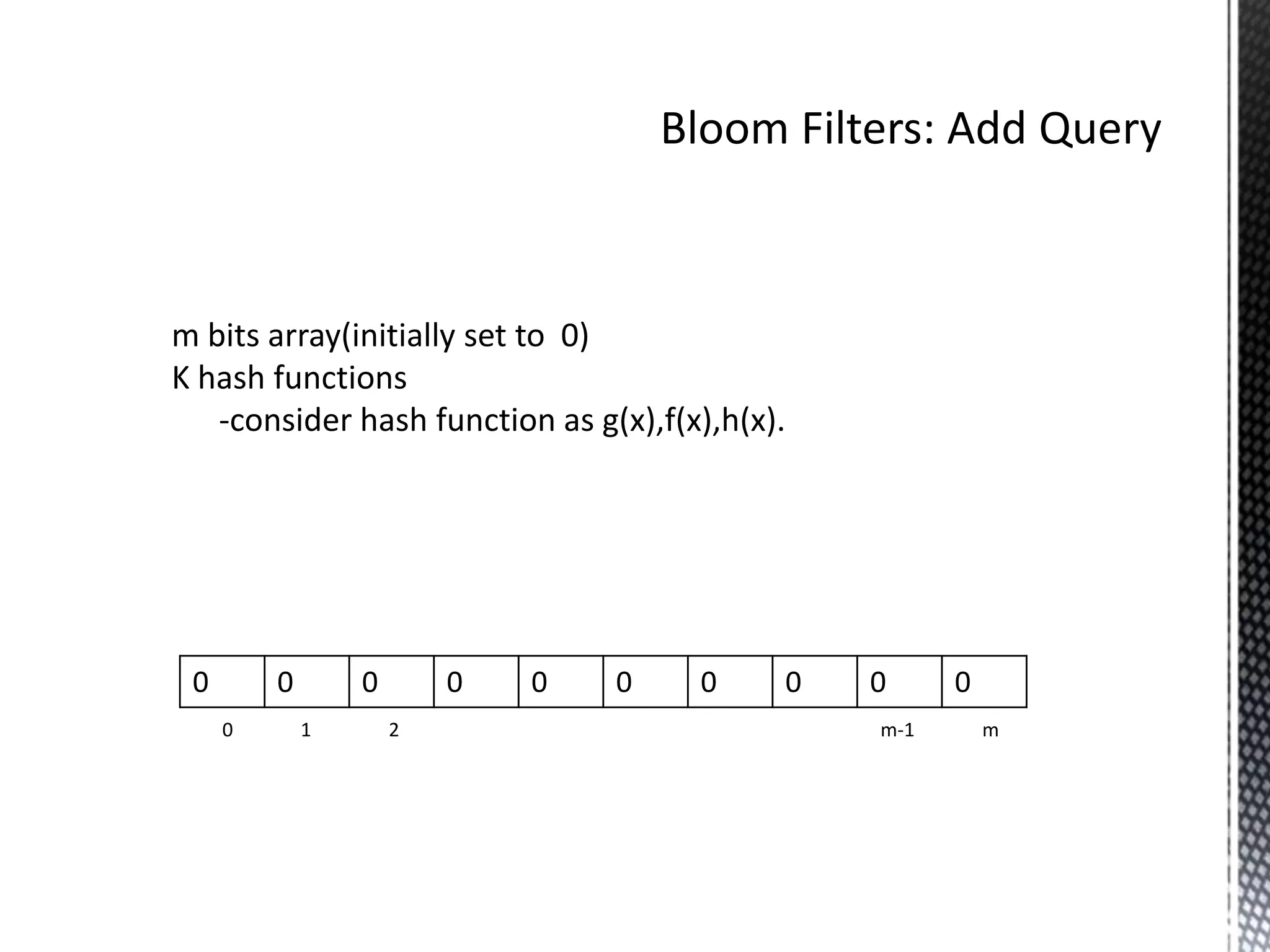 m bits array(initially set to 0)
K hash functions
   -consider hash function as g(x),f(x),h(x).




 0       0       0       0   0   0    0     0   0     0
     0       1       2                          m-1       m
 