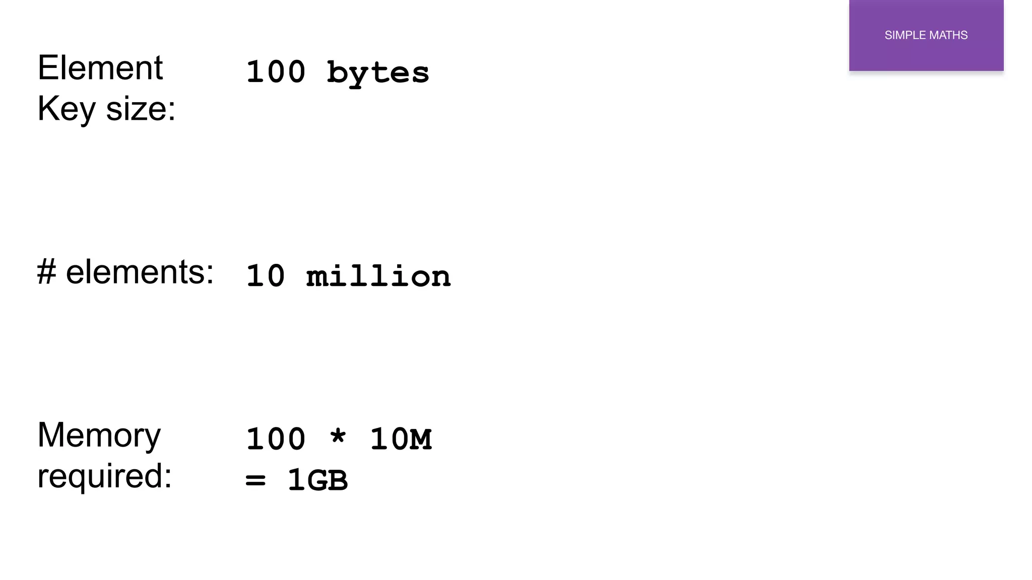 Element
Key size:
# elements:
Memory
required:
100 bytes
10 million
100 * 10M
= 1GB
SIMPLE MATHS
 
