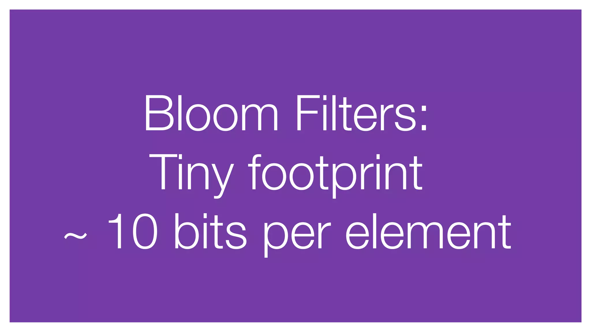 Bloom Filters:
Tiny footprint
~ 10 bits per element
 