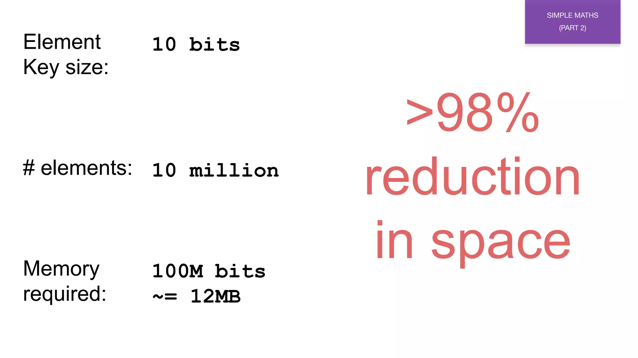 >98%
reduction
in space
Element
Key size:
# elements:
Memory
required:
10 bits
10 million
100M bits
~= 12MB
SIMPLE MATHS
(PART 2)
 