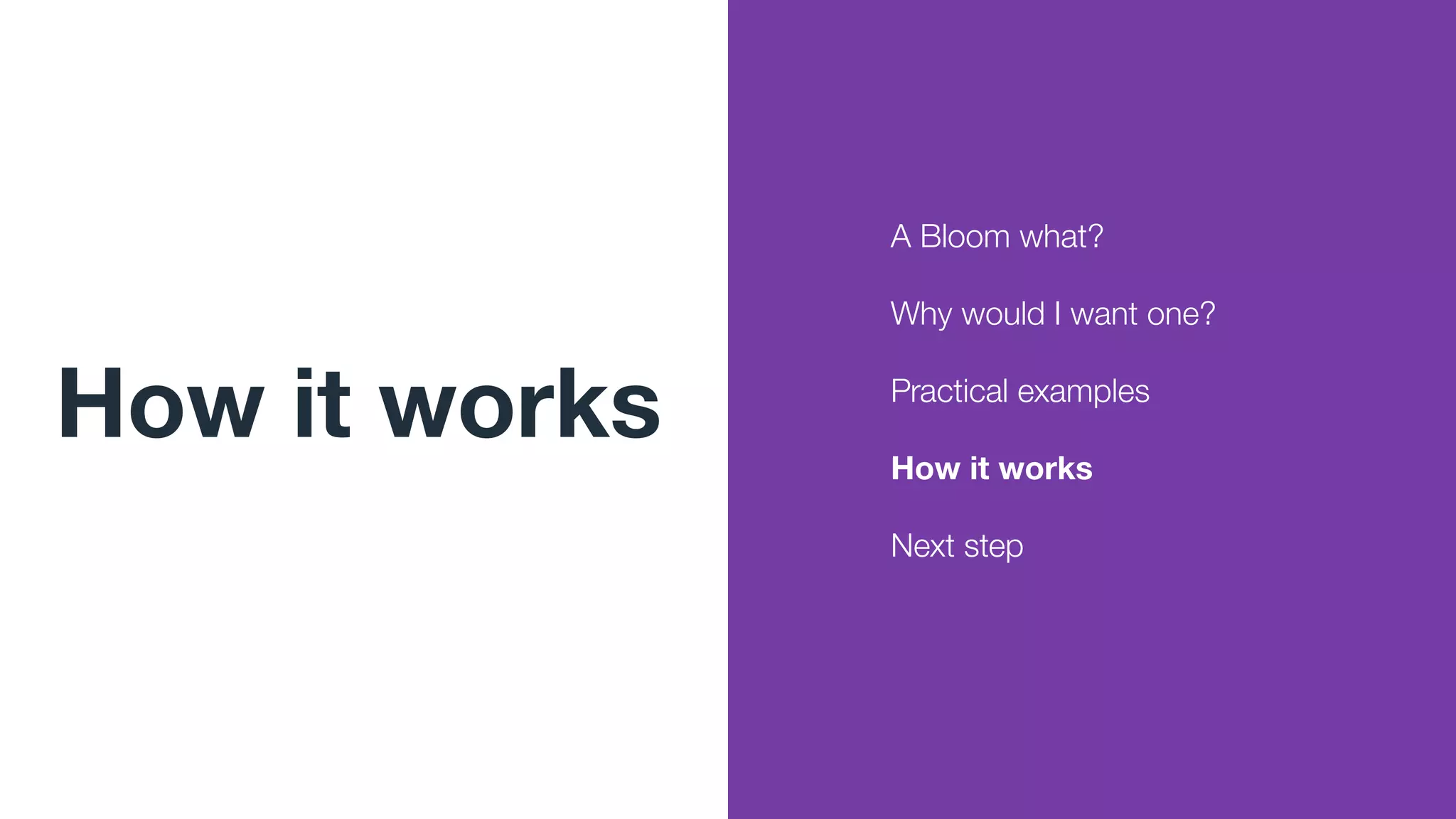 How it works
A Bloom what?
Why would I want one?
Practical examples
How it works
Next step
 