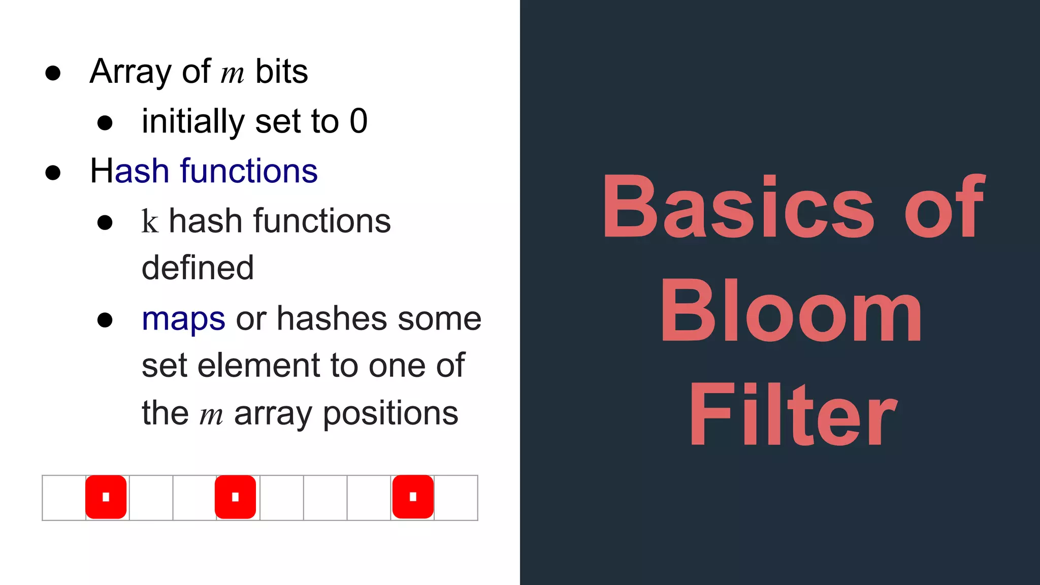 Basics of
Bloom
Filter
● Array of m bits
● initially set to 0
● Hash functions
● k hash functions
defined
● maps or hashes some
set element to one of
the m array positions
 