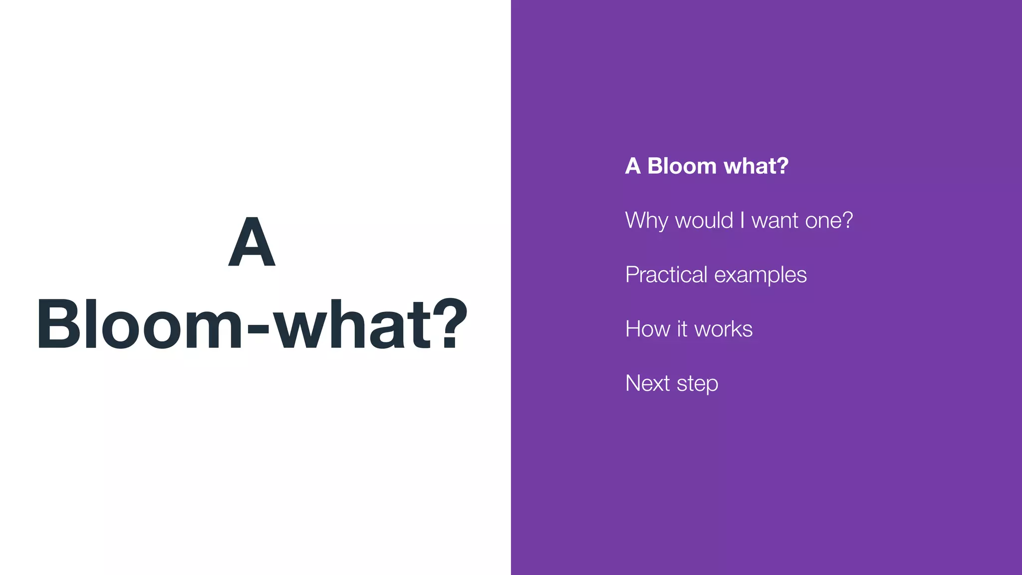 A
Bloom-what?
A Bloom what?
Why would I want one?
Practical examples
How it works
Next step
 