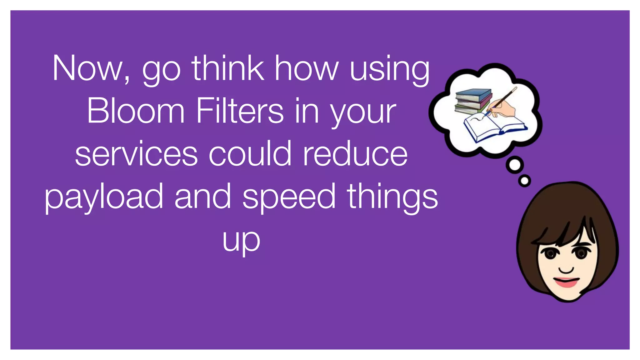 Now, go think how using
Bloom Filters in your
services could reduce
payload and speed things
up
 