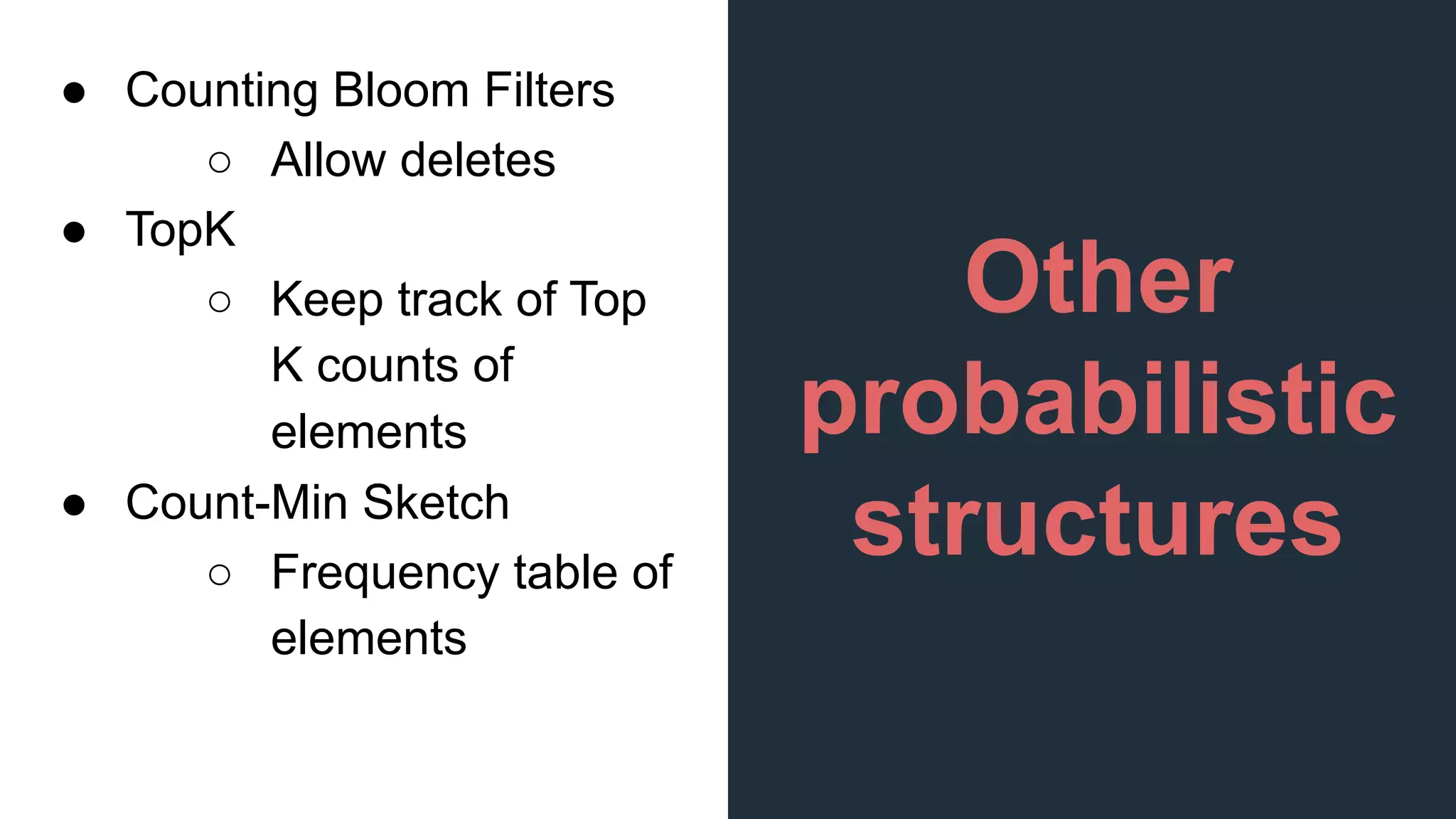 Other
probabilistic
structures
● Counting Bloom Filters
○ Allow deletes
● TopK
○ Keep track of Top
K counts of
elements
● Count-Min Sketch
○ Frequency table of
elements
 