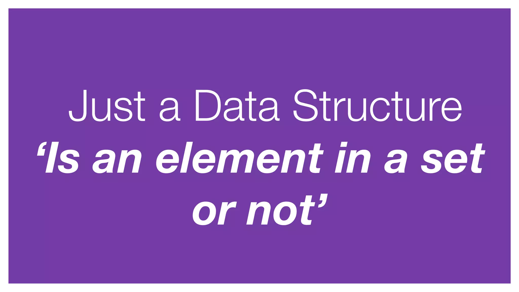 Just a Data Structure
‘Is an element in a set
or not’
 