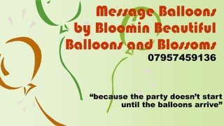 “because the party doesn’t start
until the balloons arrive”
Message Balloons
by Bloomin Beautiful
Balloons and Blossoms
07957459136
 