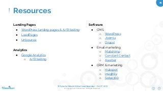 10 Rules for Website & Email Lead Generation – Oct 27, 2015
© Copyright 2015. Bloominari. All Rights Reserved.
36	
Software
●  CMS
o  WordPress
o  Joomla
o  Drupal
●  Email marketing
o  Mailchimp
o  Constant Contact
o  Aweber
●  CRM & marketing
o  Hubspot
o  Insightly
o  Solve360
Landing Pages
●  WordPress landing pages & A/B testing
●  LeadPages
●  Unbounce
Analytics
●  Google Analytics
o  A/B testing
Resources
 