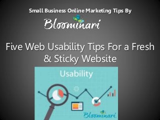 Five Web Usability Tips For a Fresh
& Sticky Website
Small Business Online Marketing Tips By
 