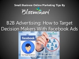 B2B Advertising: How to Target
Decision Makers With Facebook Ads
Small Business Online Marketing Tips By
 