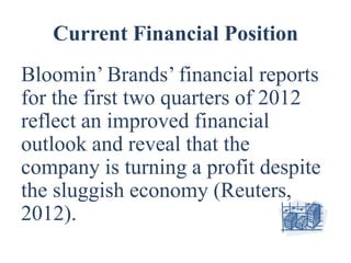 Current Financial Position
Bloomin’ Brands’ financial reports
for the first two quarters of 2012
reflect an improved financial
outlook and reveal that the
company is turning a profit despite
the sluggish economy (Reuters,
2012).
 