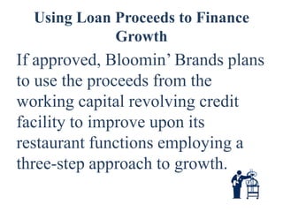 Using Loan Proceeds to Finance
             Growth
If approved, Bloomin’ Brands plans
to use the proceeds from the
working capital revolving credit
facility to improve upon its
restaurant functions employing a
three-step approach to growth.
 