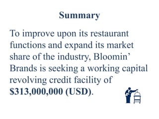 Summary
To improve upon its restaurant
functions and expand its market
share of the industry, Bloomin’
Brands is seeking a working capital
revolving credit facility of
$313,000,000 (USD).
 