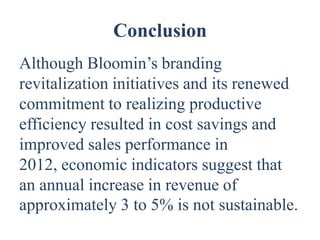 Conclusion
Although Bloomin’s branding
revitalization initiatives and its renewed
commitment to realizing productive
efficiency resulted in cost savings and
improved sales performance in
2012, economic indicators suggest that
an annual increase in revenue of
approximately 3 to 5% is not sustainable.
 