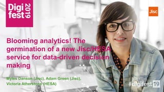 Blooming analytics! The
germination of a new Jisc/HESA
service for data-driven decision
making
Myles Danson (Jisc), Adam Green (Jisc),
Victoria Atherstone (HESA)
 