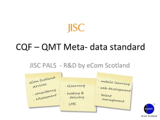 CQF – QMT Meta- data standard JISC PALS  - R&D by eCom Scotland Project: Blooming CQF  