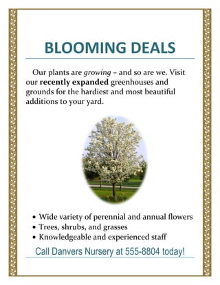 BLOOMING DEALS<br />Our plants are growing – and so are we. Visit our recently expanded greenhouses and grounds for the hardiest and most beautiful additions to your yard.<br />190500070485<br />,[object Object]