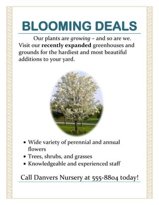 BLOOMING DEALS<br />14478001669415       Our plants are growing – and so are we. Visit our recently expanded greenhouses and grounds for the hardiest and most beautiful additions to your yard.<br />,[object Object]