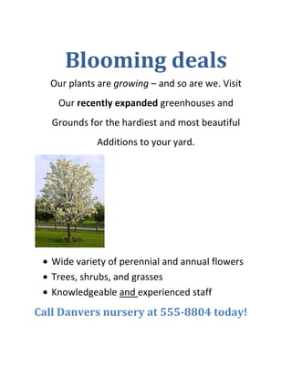 Blooming deals<br />Our plants are growing – and so are we. Visit<br />Our recently expanded greenhouses and<br />Grounds for the hardiest and most beautiful<br />Additions to your yard.<br />,[object Object]