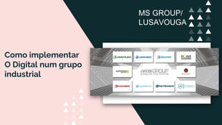 Como implementar
O Digital num grupo
industrial
MS GROUP/
LUSAVOUGA
 