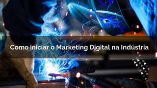 Como iniciar o Marketing Digital na Indústria
 