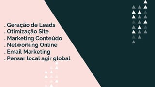 . Geração de Leads
. Otimização Site
. Marketing Conteúdo
. Networking Online
. Email Marketing
. Pensar local agir global
 