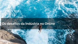 Os desafios da Indústria no Online
 