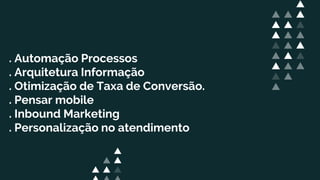 . Automação Processos
. Arquitetura Informação
. Otimização de Taxa de Conversão.
. Pensar mobile
. Inbound Marketing
. Personalização no atendimento
 