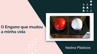 O Engano que mudou
a minha vida
Nedina Plásticos
 