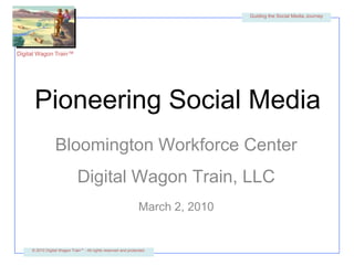 Guiding the Social Media Journey Pioneering Social Media Bloomington Workforce Center Digital Wagon Train, LLC March 2, 2010 © 2010 Digital Wagon Train™ - All rights reserved and protected. 