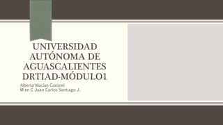 UNIVERSIDAD
AUTÓNOMA DE
AGUASCALIENTES
DRTIAD-MÓDULO1
Alberto Macías Coronel
M en C Juan Carlos Santiago J.
 