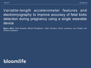 Variable-length accelerometer features and
electromyography to improve accuracy of fetal kicks
detection during pregnancy using a single wearable
device
BHI, 2017 bloomlife.com
Marco Altini, Elisa Rossetti, Michiel Rooijakkers, Julien Penders, Dorien Lanssens, Lars Grieten and
Wilfried Gyselaers
 