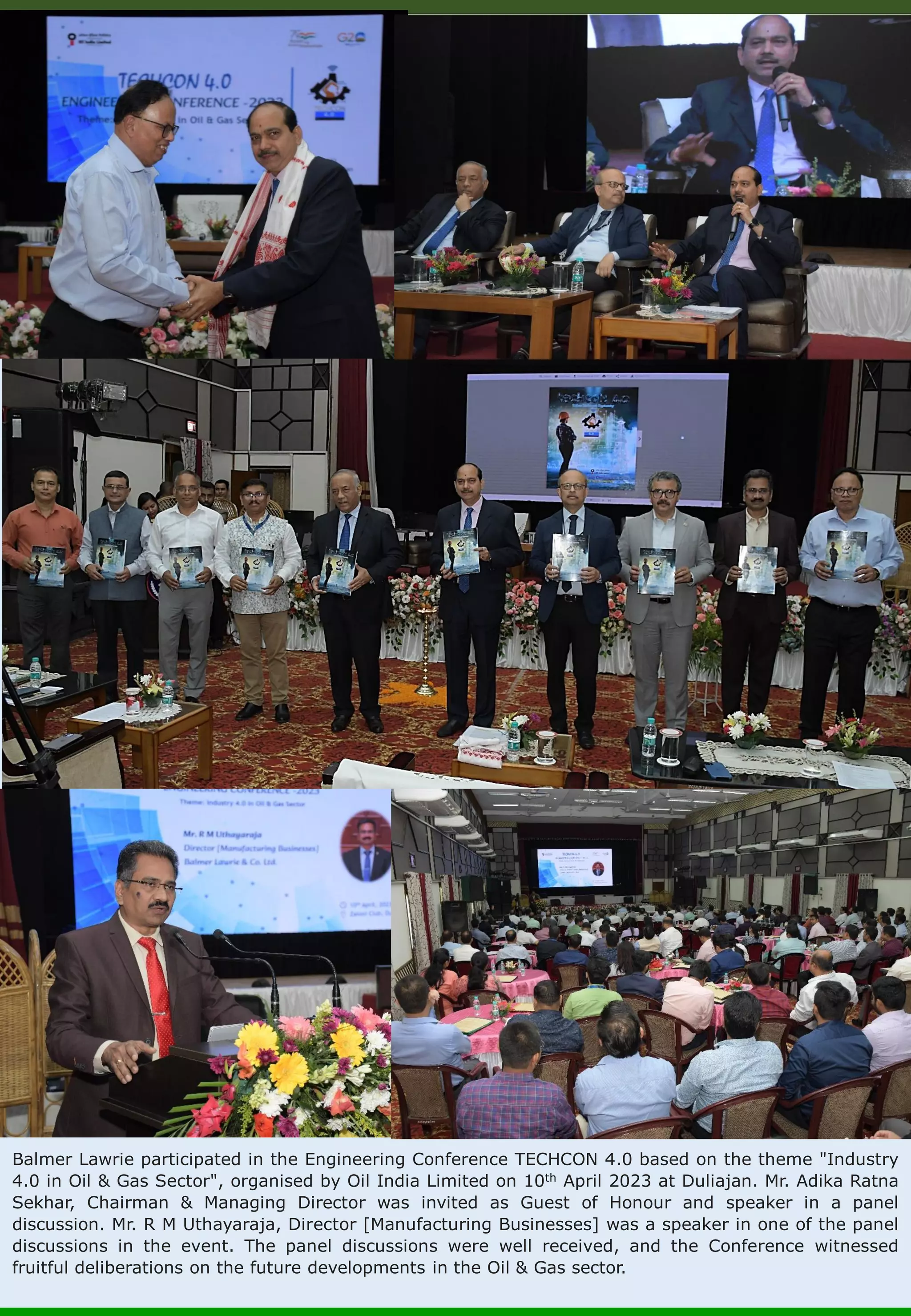 Balmer Lawrie participated in the Engineering Conference TECHCON 4.0 based on the theme "Industry 4.0 in Oil & Gas Sector", organised by Oil India Limited on 10th April 2023 at Duliajan. Mr. Adika Ratna Sekhar, Chairman & Managing Director was invited as Guest of Honour and speaker in a panel discussion. Mr. R M Uthayaraja, Director [Manufacturing Businesses] was a speaker in one of the panel discussions in the event. The panel discussions were well received, and the Conference witnessed fruitful deliberations on the future developments in the Oil & Gas sector. 