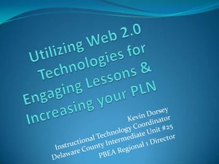Utilizing Web 2.0 Technologies for Engaging Lessons & Increasing your PLN Kevin DorseyInstructional Technology CoordinatorDelaware County Intermediate Unit #25 PBEA Regional 1 Director 