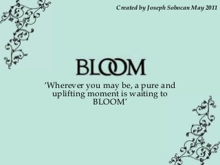 ‘Wherever you may be, a pure and
uplifting moment is waiting to
BLOOM’
Created by Joseph Sobocan May 2011
 