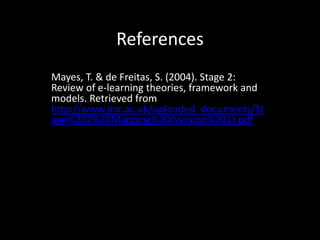References
Mayes, T. & de Freitas, S. (2004). Stage 2:
Review of e-learning theories, framework and
models. Retrieved from
http://www.jisc.ac.uk/uploaded_documents/St
age%202%20Mapping%20(Version%201).pdf
 