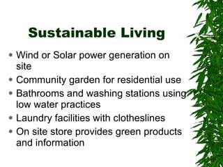 Sustainable Living Wind or Solar power generation on site Community garden for residential use Bathrooms and washing stations using low water practices Laundry facilities with clotheslines On site store provides green products and information