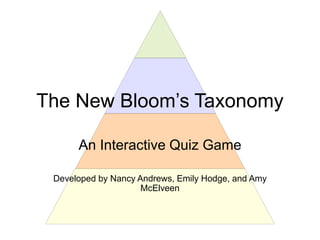 The New Bloom’s Taxonomy
An Interactive Quiz Game
Developed by Nancy Andrews, Emily Hodge, and Amy
McElveen
 