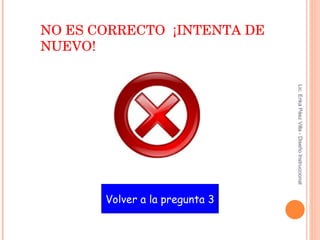 Volver a la pregunta 3 NO ES CORRECTO  ¡INTENTA DE NUEVO! Lic. Erika Páez Villa - Diseño Instruccional 