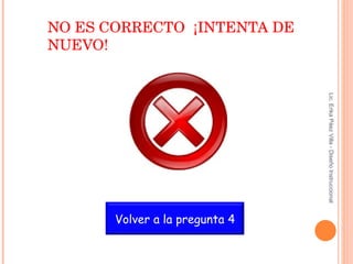 NO ES CORRECTO  ¡INTENTA DE NUEVO! Lic. Erika Páez Villa - Diseño Instruccional Volver a la pregunta 4 